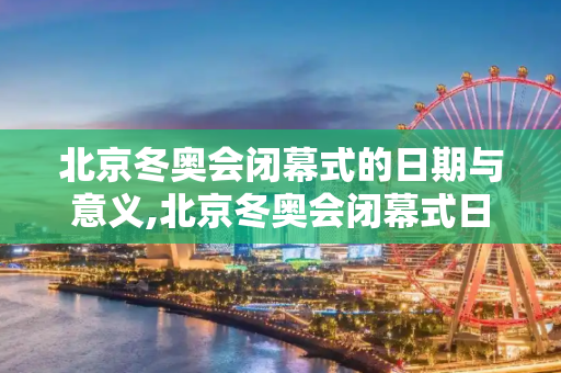 北京冬奥会闭幕式的日期与意义,北京冬奥会闭幕式日期的简单介绍