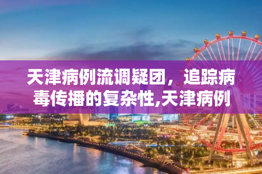 天津病例流调疑团，追踪病毒传播的复杂性,天津病例流调疑团