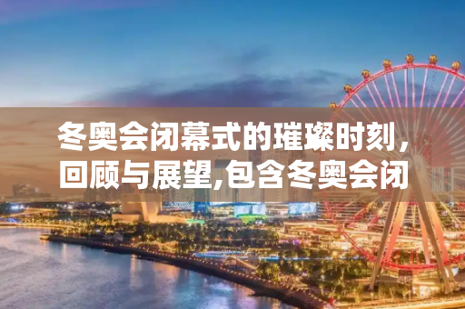 冬奥会闭幕式的璀璨时刻，回顾与展望,包含冬奥会闭幕式几点开始的词条