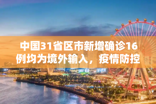 中国31省区市新增确诊16例均为境外输入，疫情防控形势依然严峻,31省区市新增确诊16例均为境外输入