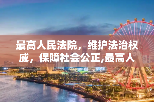 最高人民法院，维护法治权威，保障社会公正,最高人民法院