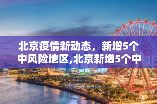 北京疫情新动态，新增5个中风险地区,北京新增5个中风险地区