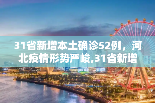 31省新增本土确诊52例，河北疫情形势严峻,31省新增本土确诊52例:河北51例