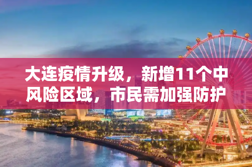 大连疫情升级，新增11个中风险区域，市民需加强防护,大连新增11个中风险