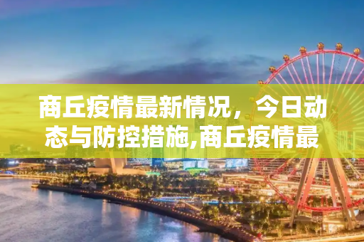 商丘疫情最新情况，今日动态与防控措施,商丘疫情最新情况最新消息今天