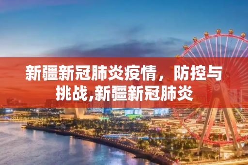 新疆新冠肺炎疫情，防控与挑战,新疆新冠肺炎