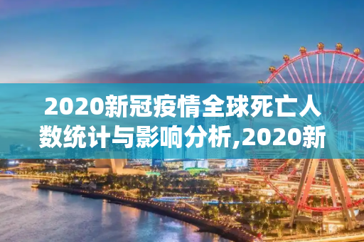 2020新冠疫情全球死亡人数统计与影响分析,2020新冠疫情全球死亡人数统计与影响分析
