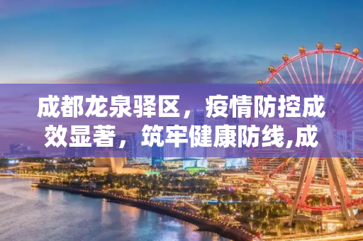 成都龙泉驿区，疫情防控成效显著，筑牢健康防线,成都龙泉驿区疫情防控成效显著