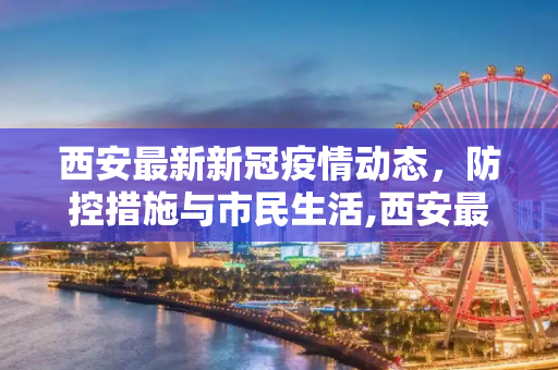 西安最新新冠疫情动态，防控措施与市民生活,西安最新的新冠疫情