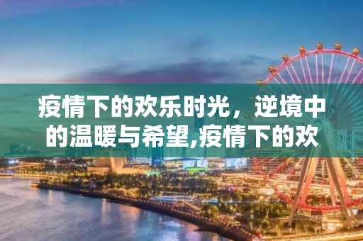 疫情下的欢乐时光，逆境中的温暖与希望,疫情下的欢乐时光