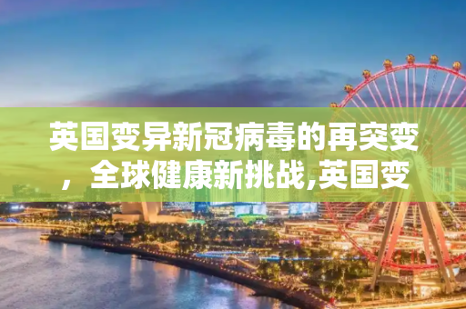 英国变异新冠病毒的再突变，全球健康新挑战,英国变异新冠再突变