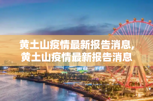 黄土山疫情最新报告消息,黄土山疫情最新报告消息