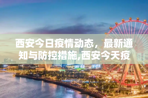 西安今日疫情动态，最新通知与防控措施,西安今天疫情最新通知