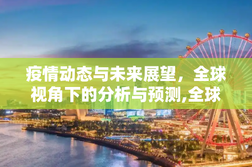 疫情动态与未来展望，全球视角下的分析与预测,全球视角下的疫情动态与未来展望