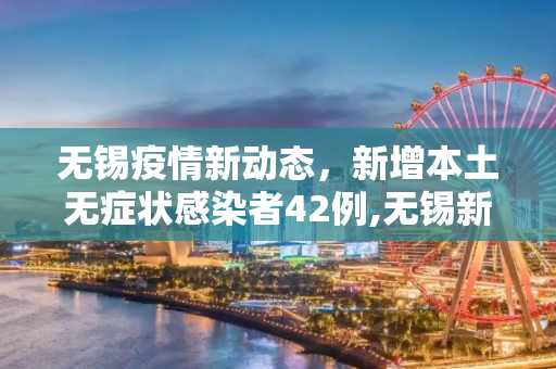 无锡疫情新动态，新增本土无症状感染者42例,无锡新增本土无症状42例