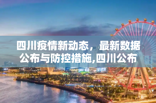 四川疫情新动态，最新数据公布与防控措施,四川公布最新疫情公布