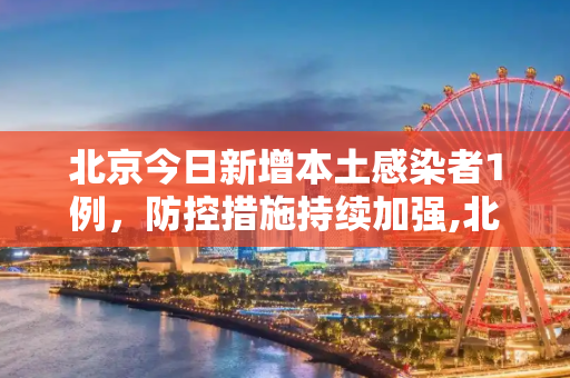 北京今日新增本土感染者1例，防控措施持续加强,北京今日新增本土感染者1例