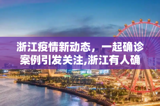 浙江疫情新动态，一起确诊案例引发关注,浙江有人确诊了!