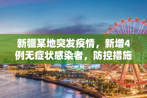 新疆某地突发疫情，新增4例无症状感染者，防控措施迅速升级,新疆一地新增4例无症状