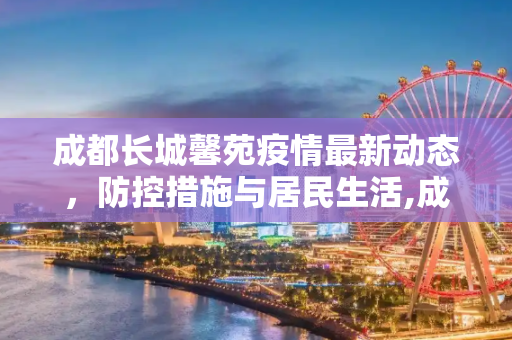 成都长城馨苑疫情最新动态，防控措施与居民生活,成都长城馨苑疫情最新