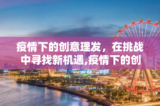 疫情下的创意理发，在挑战中寻找新机遇,疫情下的创意理发