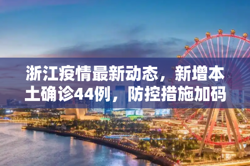浙江疫情最新动态，新增本土确诊44例，防控措施加码,浙江新增本土确诊44例