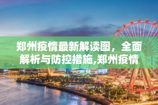 郑州疫情最新解读图，全面解析与防控措施,郑州疫情最新解读图