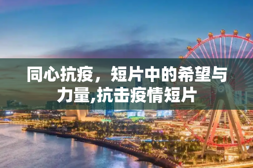 同心抗疫，短片中的希望与力量,抗击疫情短片