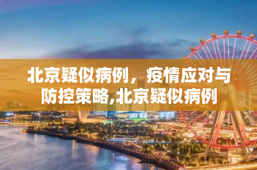 北京疑似病例，疫情应对与防控策略,北京疑似病例