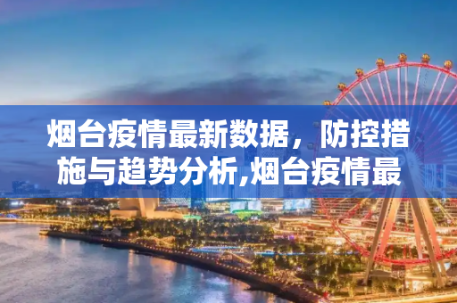 烟台疫情最新数据，防控措施与趋势分析,烟台疫情最新数据