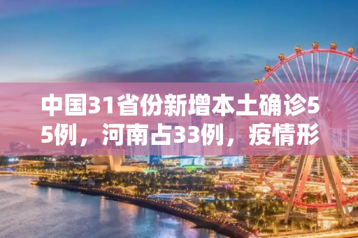 中国31省份新增本土确诊55例，河南占33例，疫情形势不容忽视,31省份新增本土确诊55例河南33例