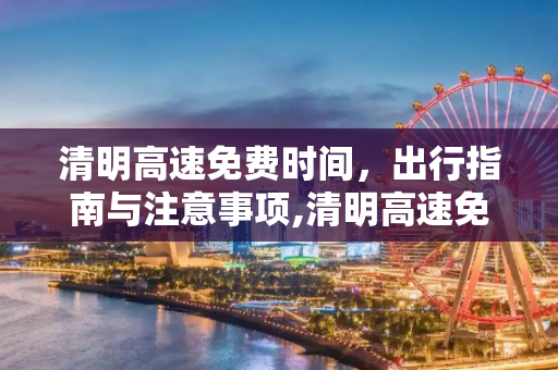 清明高速免费时间，出行指南与注意事项,清明高速免费时间