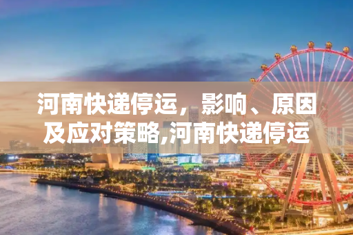 河南快递停运，影响、原因及应对策略,河南快递停运