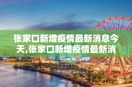 张家口新增疫情最新消息今天,张家口新增疫情最新消息今天
