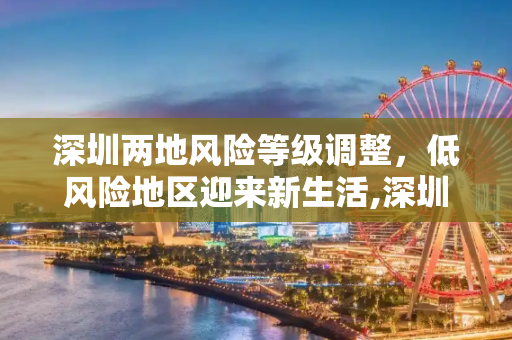 深圳两地风险等级调整，低风险地区迎来新生活,深圳两地调整为低风险地区