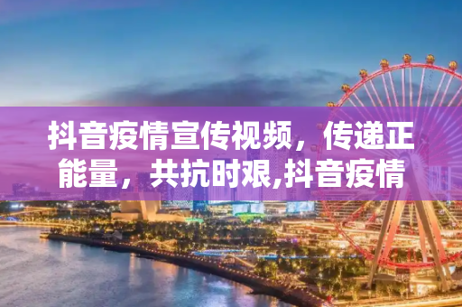 抖音疫情宣传视频，传递正能量，共抗时艰,抖音疫情宣传视频