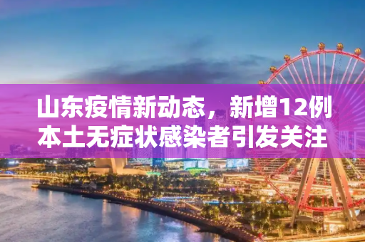 山东疫情新动态，新增12例本土无症状感染者引发关注,山东新增12例本土无症状