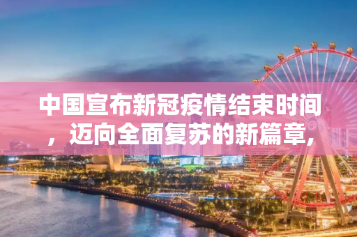 中国宣布新冠疫情结束时间，迈向全面复苏的新篇章,中国宣布新冠疫情结束时间