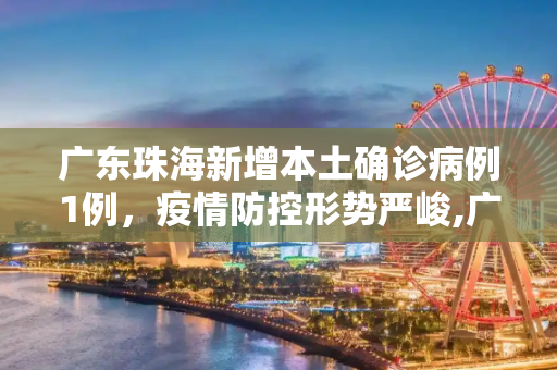 广东珠海新增本土确诊病例1例，疫情防控形势严峻,广东新增本土确诊病例1例为珠海报告