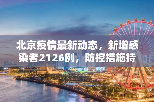北京疫情最新动态，新增感染者2126例，防控措施持续加强,北京新增感染者2126例