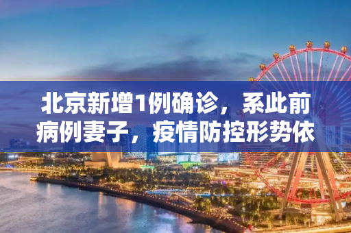 北京新增1例确诊，系此前病例妻子，疫情防控形势依然严峻,北京新增1例确诊系此前病例妻子