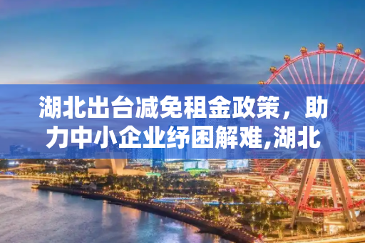 湖北出台减免租金政策，助力中小企业纾困解难,湖北出台减免租金政策