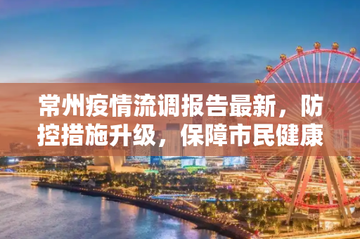 常州疫情流调报告最新，防控措施升级，保障市民健康安全,常州疫情流调报告最新:常州疫情防控最新通知