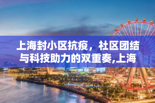 上海封小区抗疫，社区团结与科技助力的双重奏,上海封小区抗疫