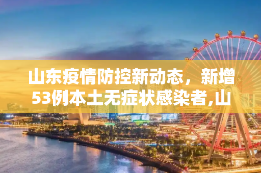 山东疫情防控新动态，新增53例本土无症状感染者,山东新增53例本土无症状者