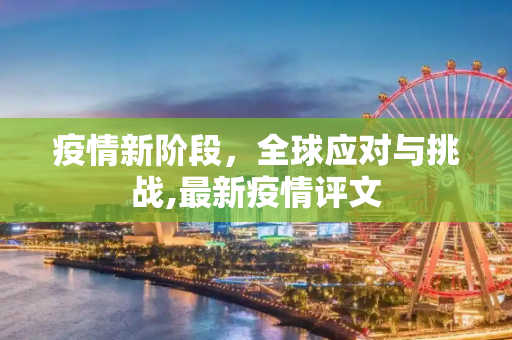 疫情新阶段，全球应对与挑战,最新疫情评文