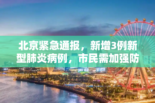 北京紧急通报，新增3例新型肺炎病例，市民需加强防护,北京新增3例新型肺炎病例