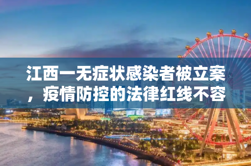 江西一无症状感染者被立案，疫情防控的法律红线不容触碰,江西一无症状感染者被立案