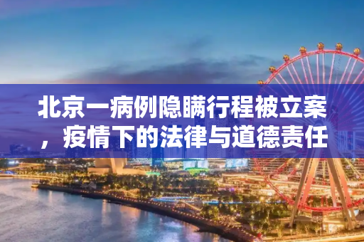 北京一病例隐瞒行程被立案，疫情下的法律与道德责任,北京一病例隐瞒行程被立案