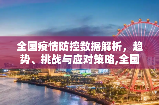 全国疫情防控数据解析，趋势、挑战与应对策略,全国疫情防控数据解析